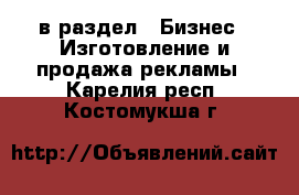  в раздел : Бизнес » Изготовление и продажа рекламы . Карелия респ.,Костомукша г.